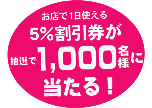 お店で1日使える5％割引券が抽選で1,000名様に当たる！
